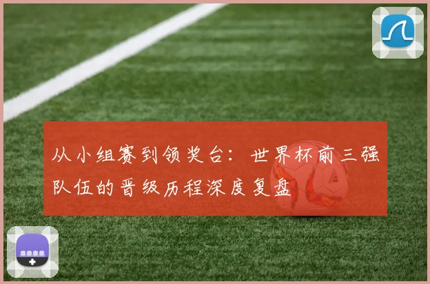 从小组赛到领奖台：世界杯前三强队伍的晋级历程深度复盘